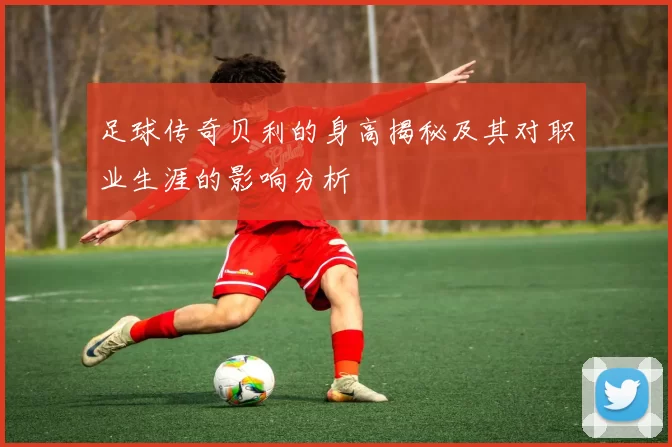 足球传奇贝利的身高揭秘及其对职业生涯的影响分析
