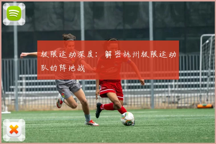 极限运动深度：解密杭州极限运动队的阵地战