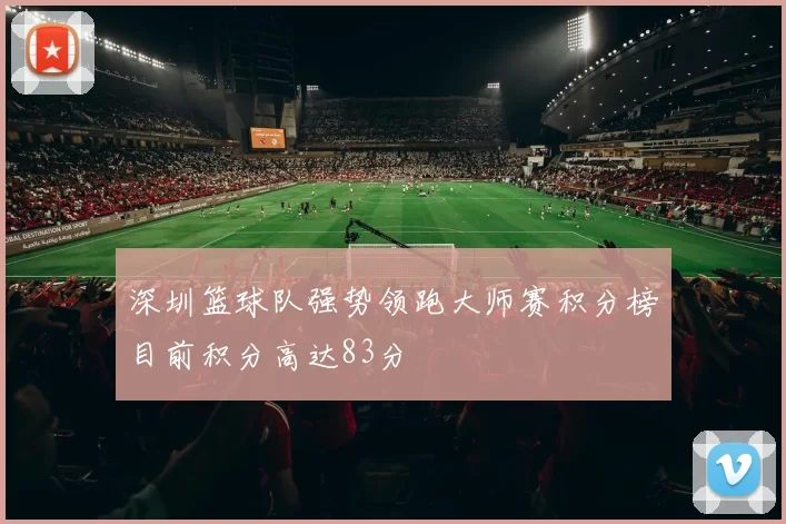 深圳篮球队强势领跑大师赛积分榜目前积分高达83分