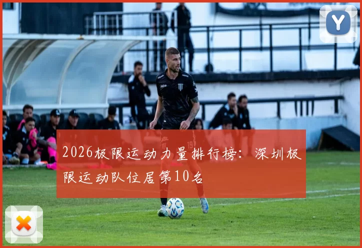 2026极限运动力量排行榜：深圳极限运动队位居第10名