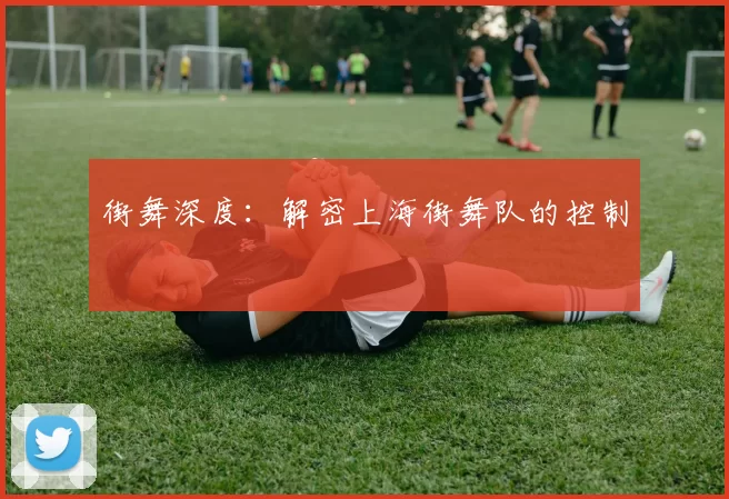 街舞深度：解密上海街舞队的控制