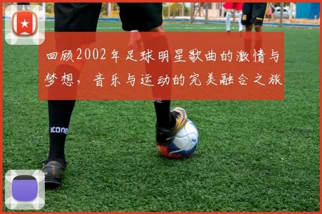 回顾2002年足球明星歌曲的激情与梦想，音乐与运动的完美融合之旅