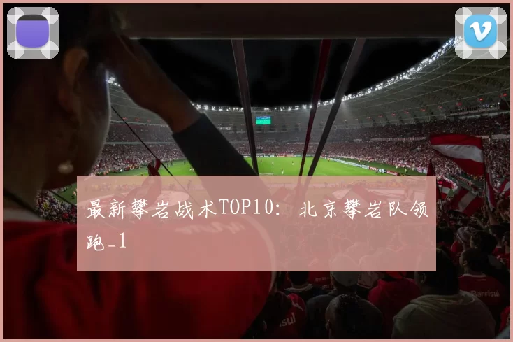 最新攀岩战术TOP10：北京攀岩队领跑_1