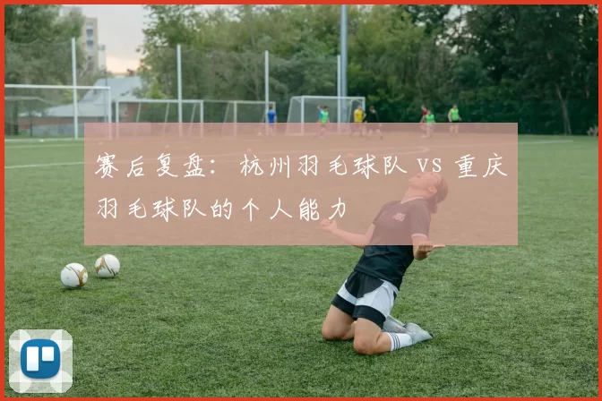 赛后复盘：杭州羽毛球队 vs 重庆羽毛球队的个人能力