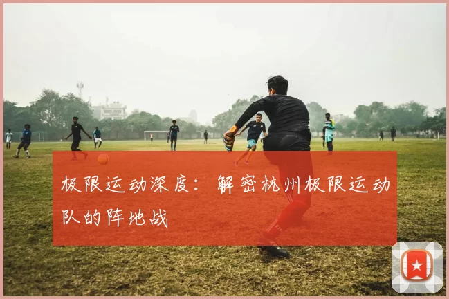 极限运动深度：解密杭州极限运动队的阵地战