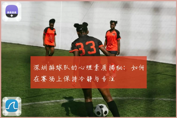 深圳排球队的心理素质揭秘：如何在赛场上保持冷静与专注