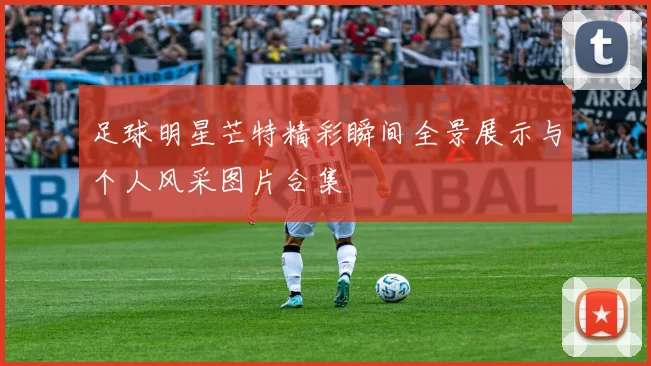 足球明星芒特精彩瞬间全景展示与个人风采图片合集