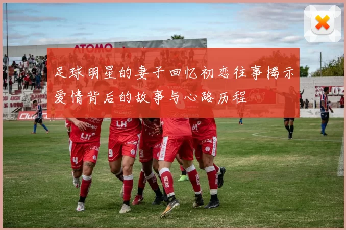 足球明星的妻子回忆初恋往事揭示爱情背后的故事与心路历程