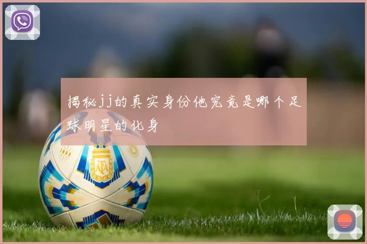 揭秘jj的真实身份他究竟是哪个足球明星的化身