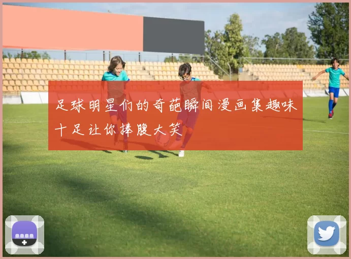 足球明星们的奇葩瞬间漫画集趣味十足让你捧腹大笑