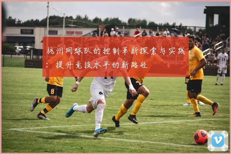 杭州网球队的控制革新探索与实践：提升竞技水平的新路径