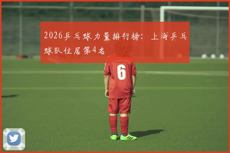 2026乒乓球力量排行榜：上海乒乓球队位居第4名