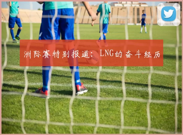 洲际赛特别报道：LNG的奋斗经历